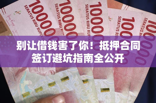 武汉别让借钱害了你！抵押合同签订避坑指南全公开