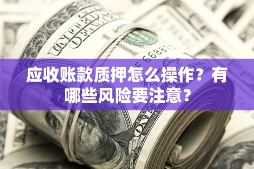 武汉应收账款质押怎么操作？有哪些风险要注意？