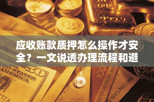 武汉应收账款质押怎么操作才安全？一文说透办理流程和避险绝招